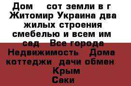 Дом 28 сот земли в г. Житомир Украина два жилых строения смебелью и всем им.,сад - Все города Недвижимость » Дома, коттеджи, дачи обмен   . Крым,Саки